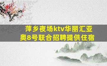 萍乡夜场ktv华丽汇亚奥8号联合招聘提供住宿